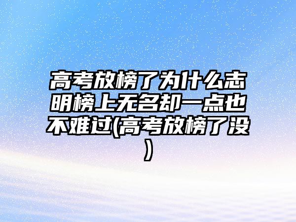 高考放榜了為什么志明榜上無名卻一點也不難過(高考放榜了沒)