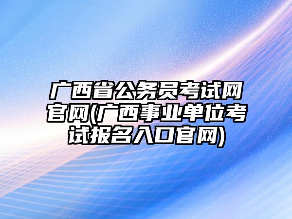 廣西省公務(wù)員考試網(wǎng)官網(wǎng)(廣西事業(yè)單位考試報名入口官網(wǎng))