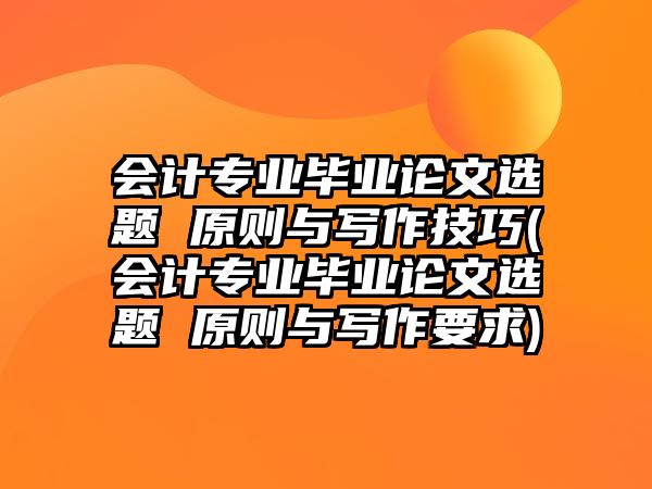 會(huì)計(jì)專(zhuān)業(yè)畢業(yè)論文選題 原則與寫(xiě)作技巧(會(huì)計(jì)專(zhuān)業(yè)畢業(yè)論文選題 原則與寫(xiě)作要求)