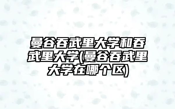 曼谷吞武里大學和吞武里大學(曼谷吞武里大學在哪個區(qū))