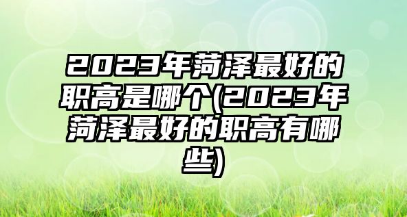 2023年菏澤最好的職高是哪個(gè)(2023年菏澤最好的職高有哪些)