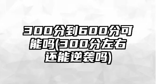 300分到600分可能嗎(300分左右還能逆襲嗎)