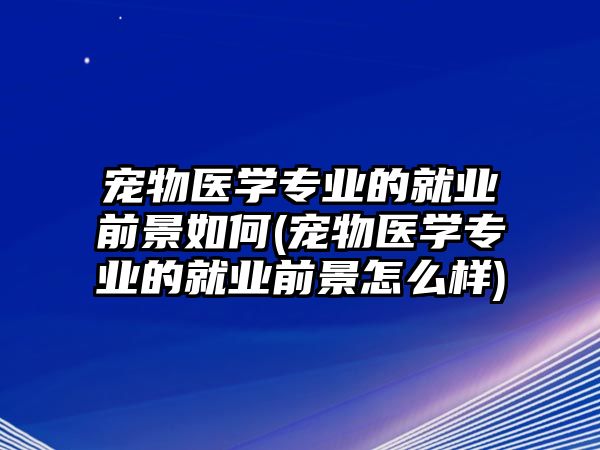 寵物醫(yī)學(xué)專業(yè)的就業(yè)前景如何(寵物醫(yī)學(xué)專業(yè)的就業(yè)前景怎么樣)