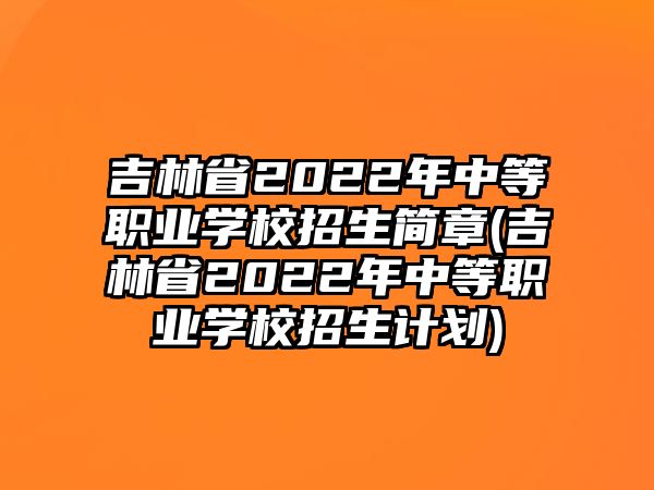 吉林省2022年中等職業(yè)學(xué)校招生簡(jiǎn)章(吉林省2022年中等職業(yè)學(xué)校招生計(jì)劃)