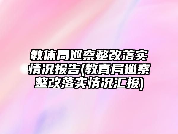 教體局巡察整改落實(shí)情況報(bào)告(教育局巡察整改落實(shí)情況匯報(bào))