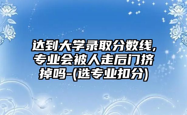 達到大學(xué)錄取分數(shù)線,專業(yè)會被人走后門擠掉嗎-(選專業(yè)扣分)