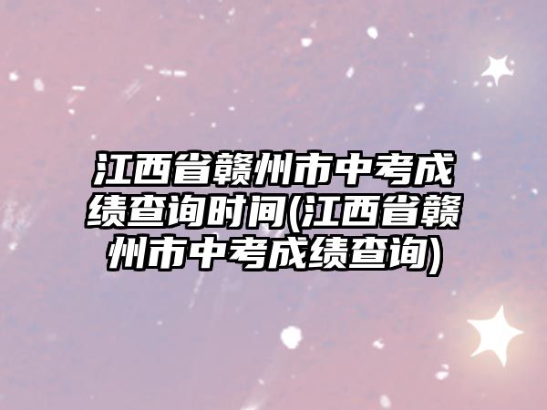 江西省贛州市中考成績(jī)查詢(xún)時(shí)間(江西省贛州市中考成績(jī)查詢(xún))