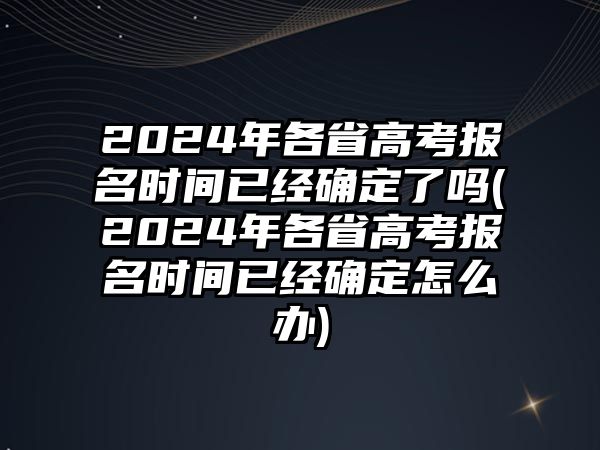 2024年各省高考報(bào)名時(shí)間已經(jīng)確定了嗎(2024年各省高考報(bào)名時(shí)間已經(jīng)確定怎么辦)