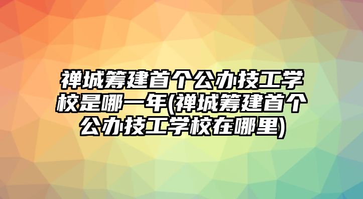 禪城籌建首個公辦技工學(xué)校是哪一年(禪城籌建首個公辦技工學(xué)校在哪里)