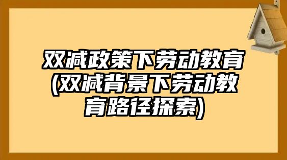 雙減政策下勞動(dòng)教育(雙減背景下勞動(dòng)教育路徑探索)