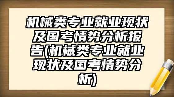 機(jī)械類專業(yè)就業(yè)現(xiàn)狀及國考情勢分析報(bào)告(機(jī)械類專業(yè)就業(yè)現(xiàn)狀及國考情勢分析)