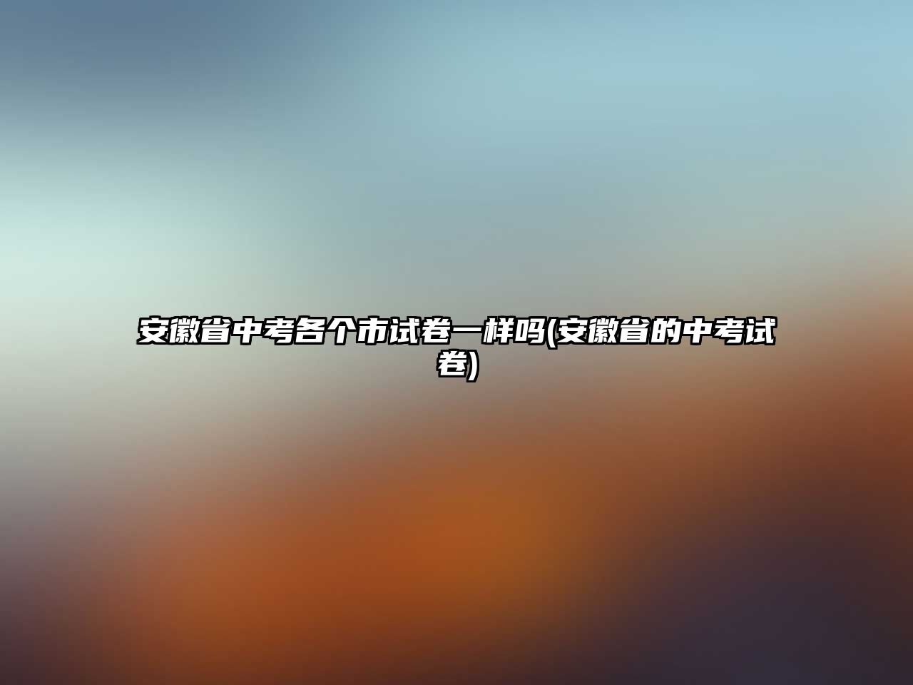 安徽省中考各個(gè)市試卷一樣嗎(安徽省的中考試卷)