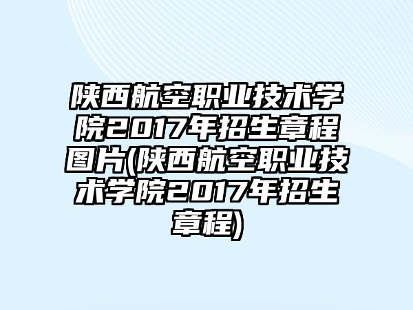 陜西航空職業(yè)技術(shù)學(xué)院2017年招生章程圖片(陜西航空職業(yè)技術(shù)學(xué)院2017年招生章程)