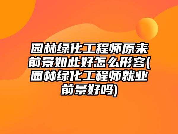 園林綠化工程師原來前景如此好怎么形容(園林綠化工程師就業(yè)前景好嗎)