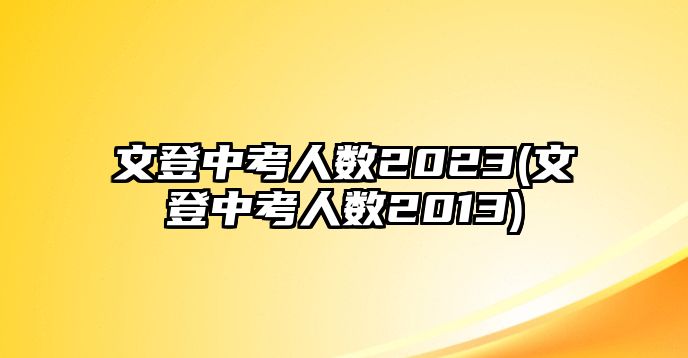 文登中考人數2023(文登中考人數2013)