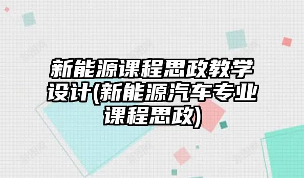 新能源課程思政教學(xué)設(shè)計(jì)(新能源汽車專業(yè)課程思政)