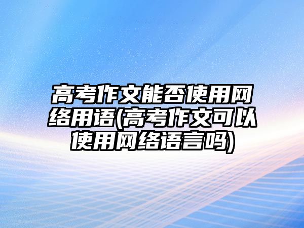 高考作文能否使用網(wǎng)絡(luò)用語(高考作文可以使用網(wǎng)絡(luò)語言嗎)