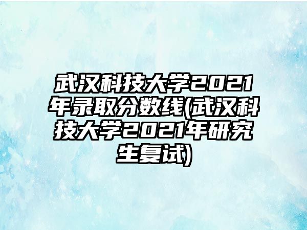 武漢科技大學(xué)2021年錄取分?jǐn)?shù)線(武漢科技大學(xué)2021年研究生復(fù)試)