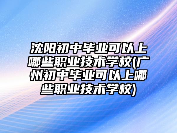 沈陽初中畢業(yè)可以上哪些職業(yè)技術(shù)學(xué)校(廣州初中畢業(yè)可以上哪些職業(yè)技術(shù)學(xué)校)