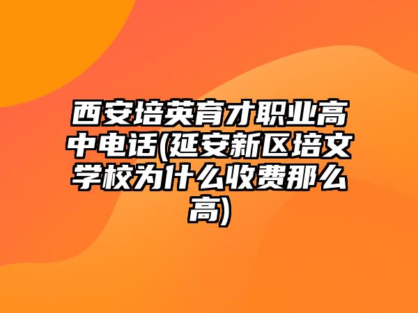 西安培英育才職業(yè)高中電話(延安新區(qū)培文學(xué)校為什么收費那么高)