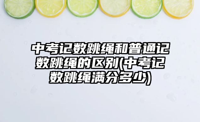 中考記數(shù)跳繩和普通記數(shù)跳繩的區(qū)別(中考記數(shù)跳繩滿分多少)