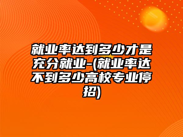 就業(yè)率達(dá)到多少才是充分就業(yè)-(就業(yè)率達(dá)不到多少高校專業(yè)停招)