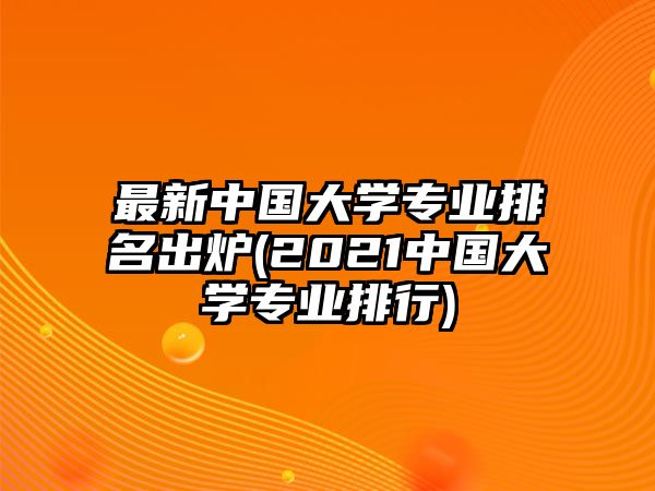 最新中國(guó)大學(xué)專業(yè)排名出爐(2021中國(guó)大學(xué)專業(yè)排行)