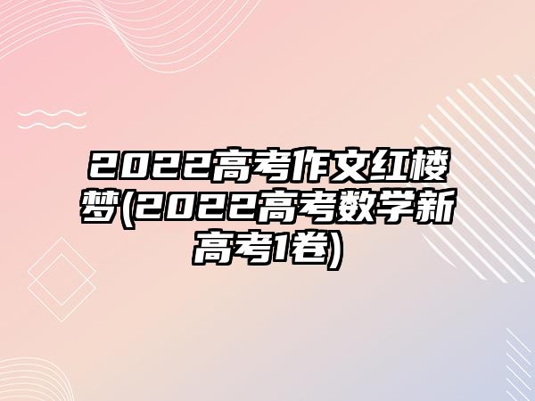 2022高考作文紅樓夢(2022高考數(shù)學新高考1卷)