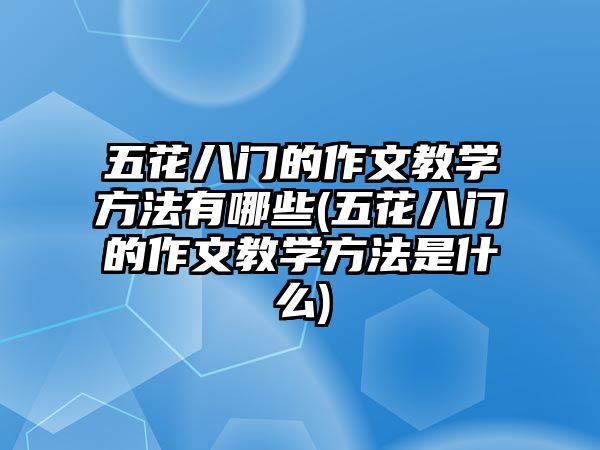 五花八門的作文教學方法有哪些(五花八門的作文教學方法是什么)