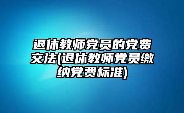 退休教師黨員的黨費(fèi)交法(退休教師黨員繳納黨費(fèi)標(biāo)準(zhǔn))