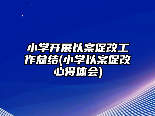 小學(xué)開展以案促改工作總結(jié)(小學(xué)以案促改心得體會)