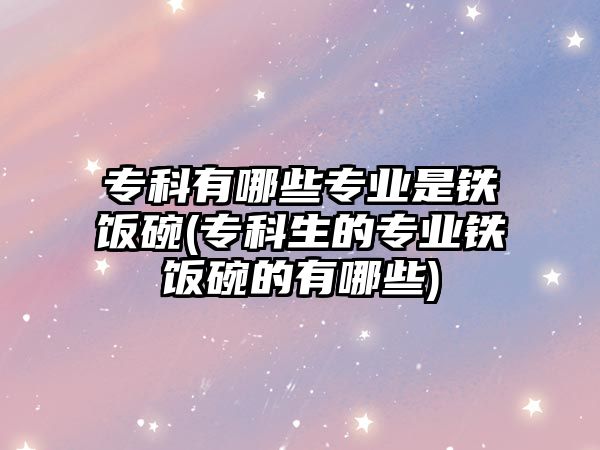 專科有哪些專業(yè)是鐵飯碗(?？粕膶I(yè)鐵飯碗的有哪些)