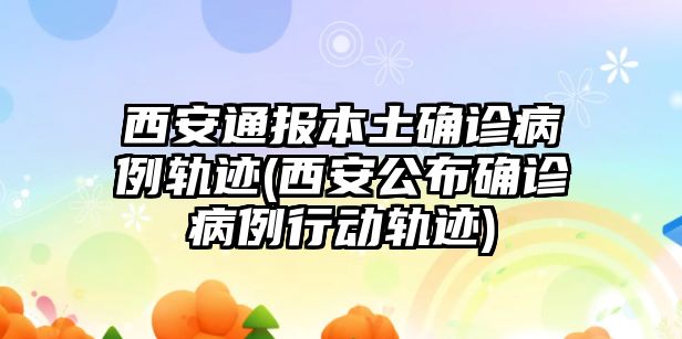 西安通報(bào)本土確診病例軌跡(西安公布確診病例行動(dòng)軌跡)