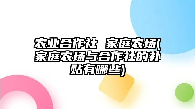 農(nóng)業(yè)合作社 家庭農(nóng)場(chǎng)(家庭農(nóng)場(chǎng)與合作社的補(bǔ)貼有哪些)