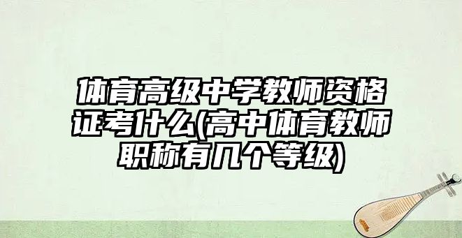 體育高級中學(xué)教師資格證考什么(高中體育教師職稱有幾個等級)