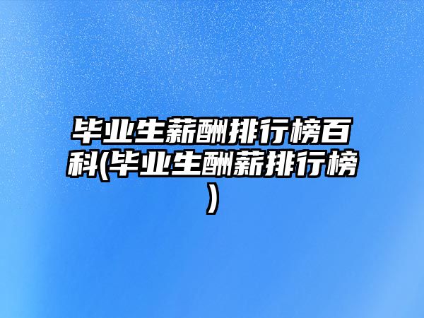 畢業(yè)生薪酬排行榜百科(畢業(yè)生酬薪排行榜)