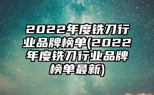 2022年度銑刀行業(yè)品牌榜單(2022年度銑刀行業(yè)品牌榜單最新)