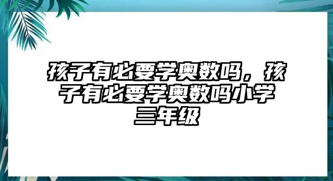 孩子有必要學(xué)奧數(shù)嗎，孩子有必要學(xué)奧數(shù)嗎小學(xué)三年級(jí)