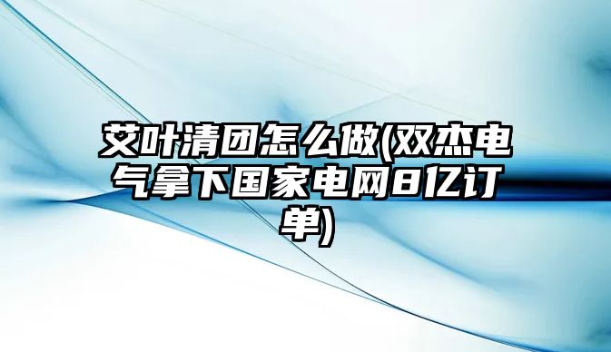 艾葉清團(tuán)怎么做(雙杰電氣拿下國家電網(wǎng)8億訂單)