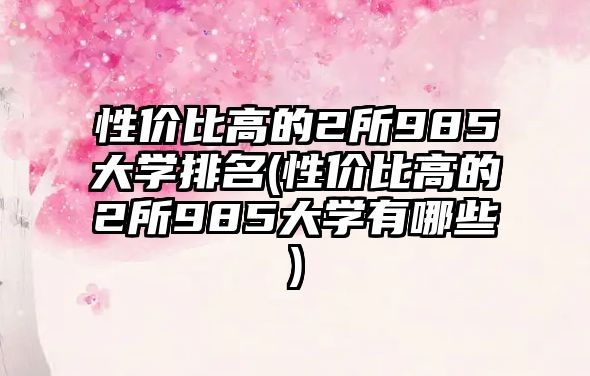 性價比高的2所985大學(xué)排名(性價比高的2所985大學(xué)有哪些)