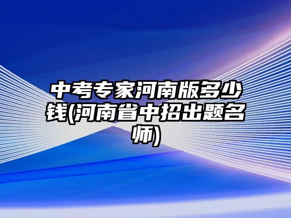 中考專家河南版多少錢(河南省中招出題名師)