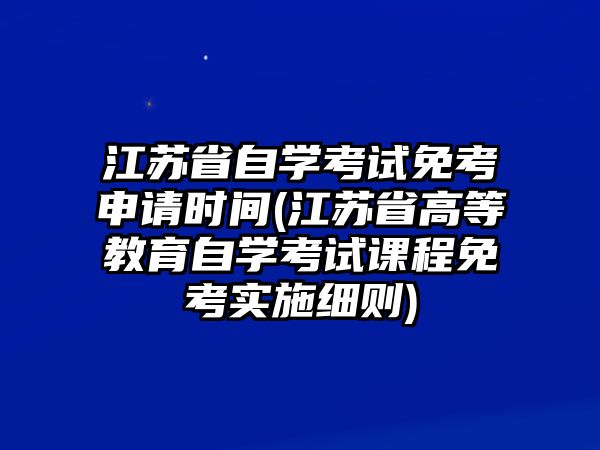 江蘇省自學(xué)考試免考申請(qǐng)時(shí)間(江蘇省高等教育自學(xué)考試課程免考實(shí)施細(xì)則)