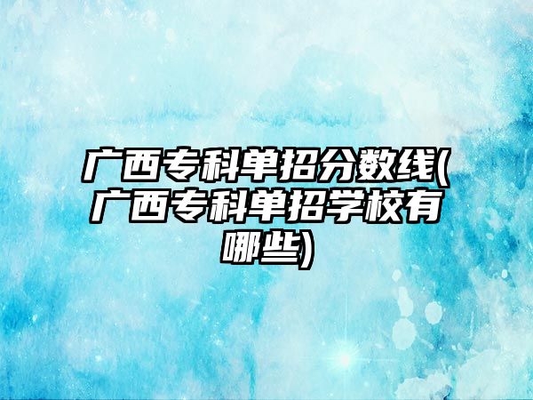 廣西專(zhuān)科單招分?jǐn)?shù)線(xiàn)(廣西專(zhuān)科單招學(xué)校有哪些)