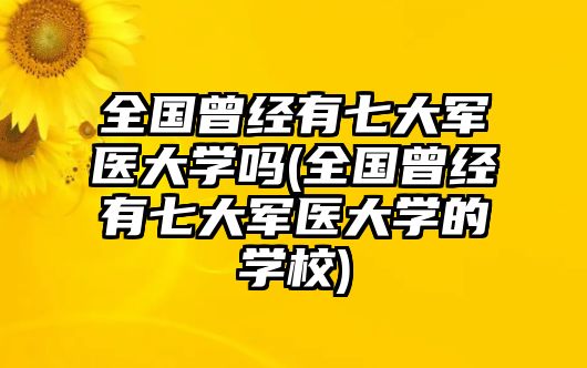 全國曾經(jīng)有七大軍醫(yī)大學(xué)嗎(全國曾經(jīng)有七大軍醫(yī)大學(xué)的學(xué)校)