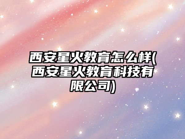 西安星火教育怎么樣(西安星火教育科技有限公司)