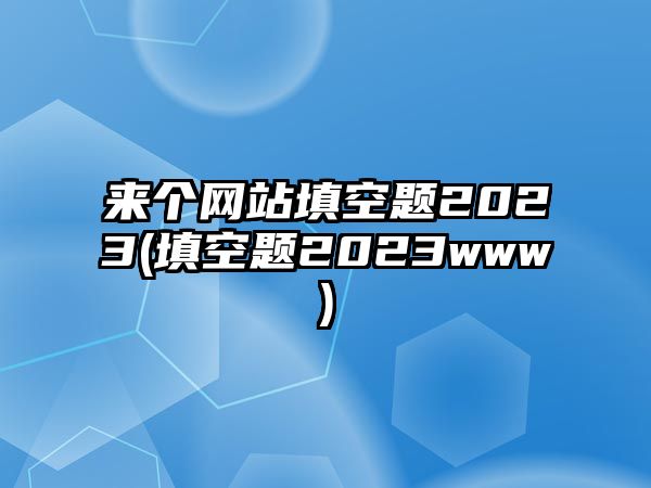 來(lái)個(gè)網(wǎng)站填空題2023(填空題2023www)