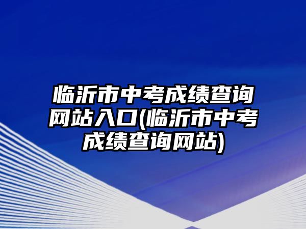 臨沂市中考成績查詢網(wǎng)站入口(臨沂市中考成績查詢網(wǎng)站)