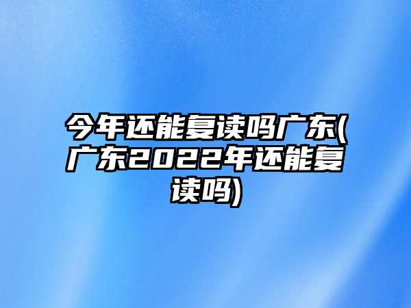 今年還能復讀嗎廣東(廣東2022年還能復讀嗎)