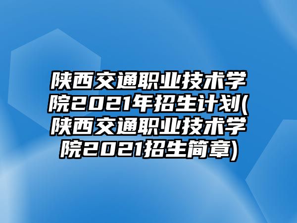 陜西交通職業(yè)技術(shù)學(xué)院2021年招生計劃(陜西交通職業(yè)技術(shù)學(xué)院2021招生簡章)