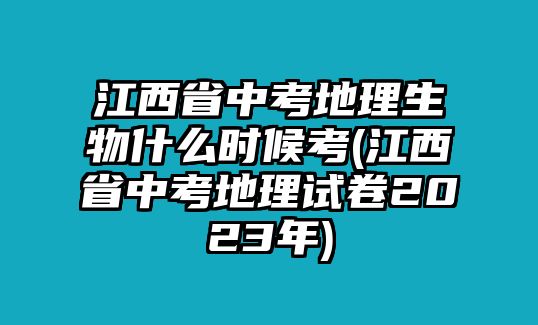 江西省中考地理生物什么時候考(江西省中考地理試卷2023年)